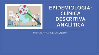 EPIDEMIOLOGIA:
CLÍNICA
DESCRITIVA
ANALÍTICA
PROF . ESP. FRANCIELLY BORDON
 