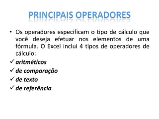 • Os operadores especificam o tipo de cálculo que
você deseja efetuar nos elementos de uma
fórmula. O Excel inclui 4 tipos de operadores de
cálculo:
 aritméticos
 de comparação
 de texto
 de referência

 