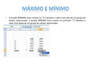 •

A função MÁXIMO (com acento no “a”) devolve o valor mais alto de um grupo de
células selecionado; a função MÍNIMO (com acento no primeiro “i”) devolve o
valor mais baixo de um grupo de células selecionado.

 