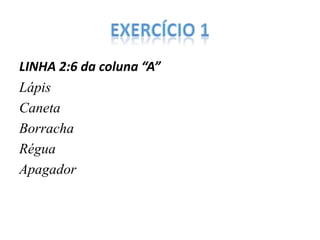 LINHA 2:6 da coluna “A”
Lápis
Caneta
Borracha
Régua
Apagador

 