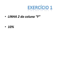 • LINHA 2 da coluna “F”
• 10%

 