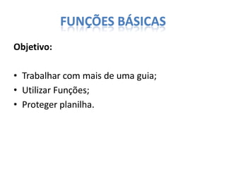 FUNÇÕES BÁSICAS
Objetivo:
• Trabalhar com mais de uma guia;
• Utilizar Funções;
• Proteger planilha.

 
