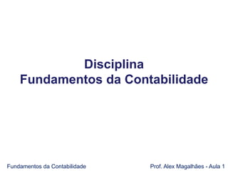 Fundamentos da Contabilidade Prof. Alex Magalhães - Aula 1
Disciplina
Fundamentos da Contabilidade
 