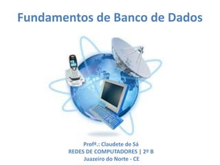 Fundamentos de Banco de Dados
Profª.: Claudete de Sá
REDES DE COMPUTADORES | 2º B
Juazeiro do Norte - CE
 