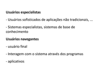 Usuários especialistas
- Usuários sofisticados de aplicações não tradicionais, ...
- Sistemas especialistas, sistemas de base de
conhecimento
Usuários navegantes
- usuário final
- Interagem com o sistema através dos programas
- aplicativos
 