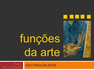 funções 
da arte 
HISTÓRIA DA ARTE 
Aula 1 
Prof. Lila Donato 
 