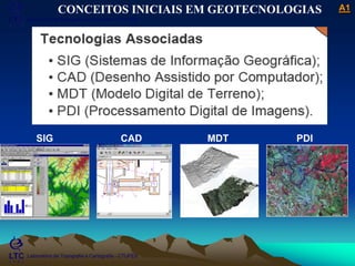 ___________________________________________________________
Laboratório de Topografia e Cartografia - CTUFES
A1
Laboratório de Topografia e Cartografia - CTUFES
CONCEITOS INICIAIS EM GEOTECNOLOGIAS
SIG CAD MDT PDI
 