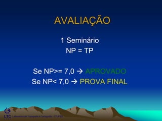___________________________________________________________
Laboratório de Topografia e Cartografia - CTUFES
AVALIAÇÃO
1 Seminário
NP = TP
Se NP>= 7,0  APROVADO
Se NP< 7,0  PROVA FINAL
 