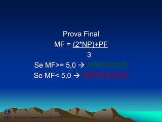 ___________________________________________________________
Laboratório de Topografia e Cartografia - CTUFES
Prova Final
MF = (2*NP)+PF
3
Se MF>= 5,0  APROVADO
Se MF< 5,0  REPROVADO
 