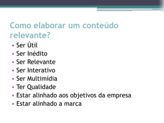 Como elaborar um conteúdo relevante?Ser ÚtilSer InéditoSer RelevanteSer InterativoSer MultimídiaTer QualidadeEstar alinhado aos objetivos da empresaEstar alinhado a marca