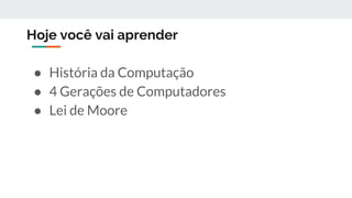 Hoje você vai aprender
● História da Computação
● 4 Gerações de Computadores
● Lei de Moore
 