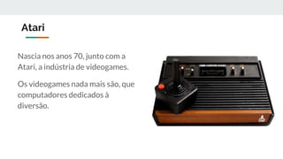 Atari
Nascia nos anos 70, junto com a
Atari, a indústria de videogames.
Os videogames nada mais são, que
computadores dedicados à
diversão.
 