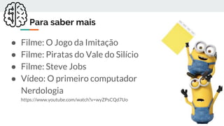 Para saber mais
● Filme: O Jogo da Imitação
● Filme: Piratas do Vale do Silício
● Filme: Steve Jobs
● Vídeo: O primeiro computador
Nerdologia
https://www.youtube.com/watch?v=wyZPsCQd7Uo
 