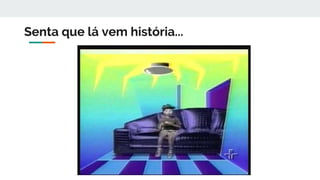 Senta que lá vem história...
 