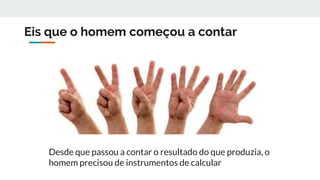 Eis que o homem começou a contar
Desde que passou a contar o resultado do que produzia, o
homem precisou de instrumentos de calcular
 