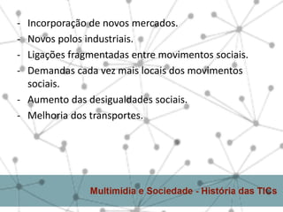 - Incorporação de novos mercados.
- Novos polos industriais.
- Ligações fragmentadas entre movimentos sociais.
- Demandas cada vez mais locais dos movimentos
  sociais.
- Aumento das desigualdades sociais.
- Melhoria dos transportes.
 