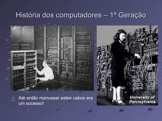 História dos computadores – 1ª Geração Até então manusear estes cabos era um sucesso! 