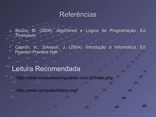 Referências Souza, M. (2006). Algorítmos e Lógica de Programação. Ed. Thompson. Capron, H.; Johnson, J. (2004). Introdução à Informática. Ed. Pearson Prentice Hall. Leitura Recomendada http://www.museudocomputador.com.br/index.php http://www.computerhistory.org/ 