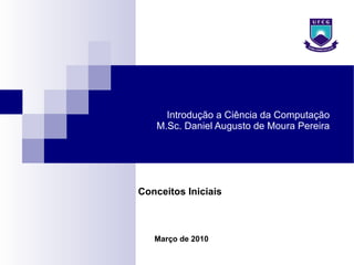 Introdução a Ciência da Computação M.Sc. Daniel Augusto de Moura Pereira Março de 2010 Conceitos Iniciais 