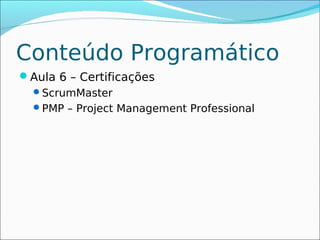Conteúdo Programático
Aula 6 – Certificações
 ScrumMaster
 PMP – Project Management Professional
 