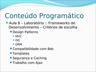 Conteúdo Programático
Aula 8 – Laboratório :: Frameworks de
 Desenvolvimento – Critérios de escolha
  Design Patterns
    MVC
    OO

    ORM

  Compatibilidade com Bds
  Templates
  Segurança e Caching
  Trabalho com Ajax
 