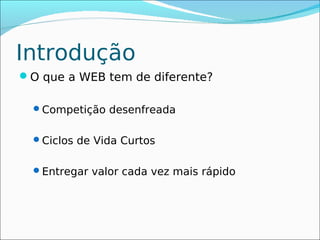Introdução
O que a WEB tem de diferente?

  Competição desenfreada


  Ciclos de Vida Curtos


  Entregar valor cada vez mais rápido
 