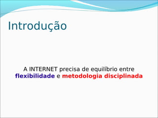 Introdução


    A INTERNET precisa de equilíbrio entre
 flexibilidade e metodologia disciplinada
 