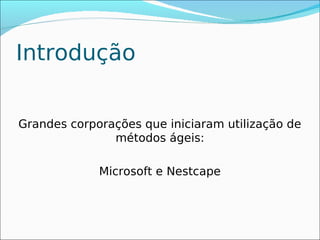 Introdução


Grandes corporações que iniciaram utilização de
               métodos ágeis:

             Microsoft e Nestcape
 