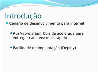 Introdução
Cenário de desenvolvimento para internet

  Rush-to-market. Corrida acelerada para
   entregar cada vez mais rápido

  Facilidade de Implantação (Deploy)
 