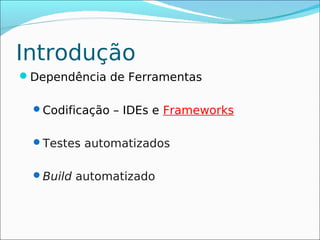 Introdução
Dependência de Ferramentas

  Codificação – IDEs e Frameworks


  Testes automatizados


  Build automatizado
 