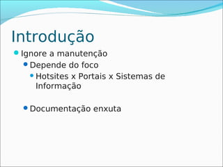 Introdução
Ignore a manutenção
  Depende do foco
    Hotsites
            x Portais x Sistemas de
    Informação

  Documentação enxuta
 