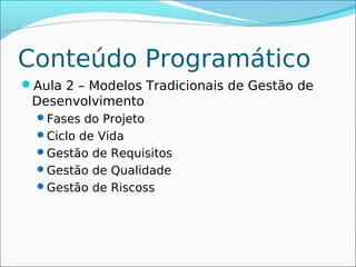 Conteúdo Programático
Aula 2 – Modelos Tradicionais de Gestão de
 Desenvolvimento
  Fases do Projeto
  Ciclo de Vida
  Gestão de Requisitos
  Gestão de Qualidade
  Gestão de Riscoss
 