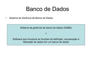 Banco de Dados
• Sistema de Gerência de Banco de Dados
Sistema de gerência de banco de dados (SGBD)
=
Software que incorpora as funções de definição, recuperação e
Alteração de dados em um banco de dados
 