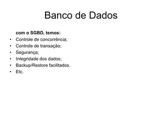 Banco de Dados
com o SGBD, temos:
• Controle de concorrência;
• Controle de transação;
• Segurança;
• Integridade dos dados;
• Backup/Restore facilitados.
• Etc.
 