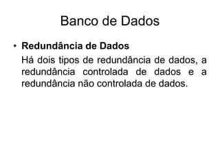 Banco de Dados
• Redundância de Dados
Há dois tipos de redundância de dados, a
redundância controlada de dados e a
redundância não controlada de dados.
 