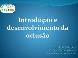 Introdução e
desenvolvimento da
oclusão
 