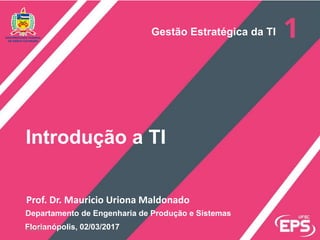 Prof. Dr. Mauricio Uriona Maldonado
Florianópolis, 02/03/2017
Introdução a TI
Departamento de Engenharia de Produção e Sistemas
Gestão Estratégica da TI
3/2/2017
 