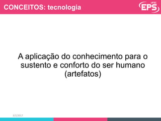 Tecnologia
A aplicação do conhecimento para o
sustento e conforto do ser humano
(artefatos)
3/2/2017
CONCEITOS: tecnologia
 