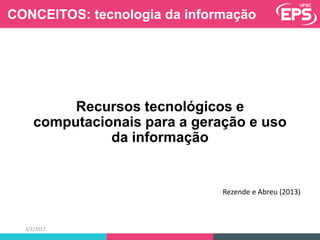 Tecnologia da Informação
Recursos tecnológicos e
computacionais para a geração e uso
da informação
Rezende e Abreu (2013)
3/2/2017
CONCEITOS: tecnologia da informação
 