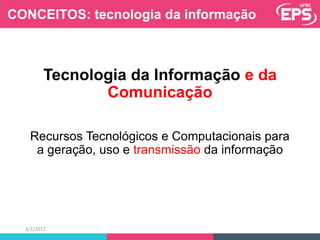 Tecnologia da Informação e da
Comunicação
Recursos Tecnológicos e Computacionais para
a geração, uso e transmissão da informação
3/2/2017
CONCEITOS: tecnologia da informação
 