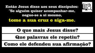 O que mais Jesus disse?
Que palavras ele repetiu?
Como ele defendeu sua afirmação?
Então Jesus disse aos seus discípulos:
"Se alguém quiser acompanhar-me,
negue-se a si mesmo,
tome a sua cruz e siga-me.
 