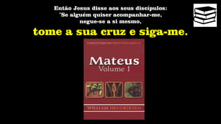 Então Jesus disse aos seus discípulos:
"Se alguém quiser acompanhar-me,
negue-se a si mesmo,
tome a sua cruz e siga-me.
 