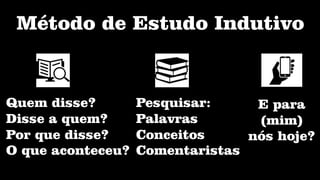 Método de Estudo Indutivo
Quem disse?
Disse a quem?
Por que disse?
O que aconteceu?
Pesquisar:
Palavras
Conceitos
Comentaristas
E para
(mim)
nós hoje?
 