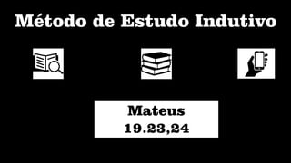 Método de Estudo Indutivo
Mateus
19.23,24
 