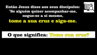 Então Jesus disse aos seus discípulos:
"Se alguém quiser acompanhar-me,
negue-se a si mesmo,
tome a sua cruz e siga-me.
O que significa:
 