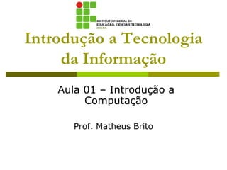 Introdução a Tecnologia
da Informação
Prof. Matheus Brito
Aula 01 – Introdução a
Computação
 