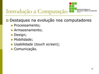 Introdução a Computação
 Destaques na evolução nos computadores
 Processamento;
 Armazenamento;
 Design;
 Mobilidade;
 Usabilidade (touch screen);
 Comunicação.
28
 
