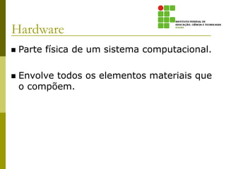 Hardware
 Parte física de um sistema computacional.
 Envolve todos os elementos materiais que
o compõem.
 