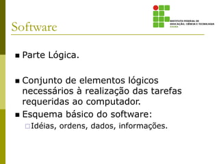 Software
 Parte Lógica.
 Conjunto de elementos lógicos
necessários à realização das tarefas
requeridas ao computador.
 Esquema básico do software:
Idéias, ordens, dados, informações.
 