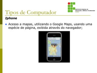 Iphone
 Acesso a mapas, utilizando o Google Maps, usando uma
espécie de página, exibida através do navegador;
Tipos de Computador
 